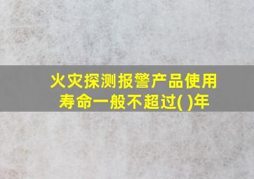 火灾探测报警产品使用寿命一般不超过( )年